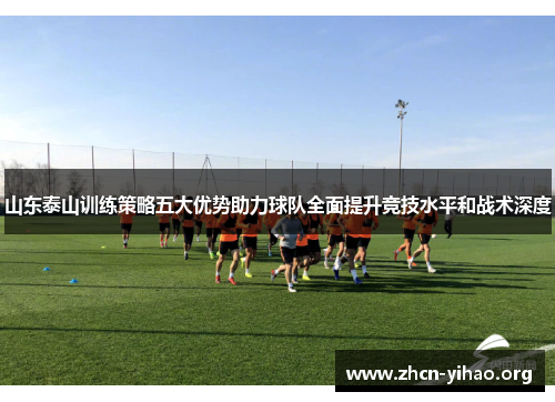 山东泰山训练策略五大优势助力球队全面提升竞技水平和战术深度