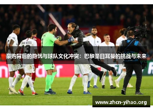 豪购背后的隐忧与球队文化冲突：巴黎圣日耳曼的挑战与未来