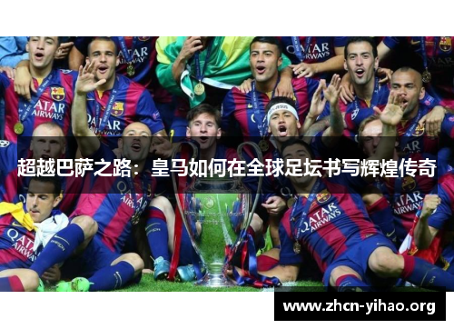 超越巴萨之路:皇马如何在全球足坛书写辉煌传奇 超越巴萨之路:皇马如何在全球足坛书写辉煌传奇