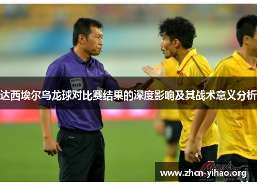 达西埃尔乌龙球对比赛结果的深度影响及其战术意义分析 达西埃尔乌龙球对比赛结果的深度影响及其战术意义分析