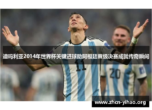迪玛利亚2014年世界杯关键进球助阿根廷晋级决赛成就传奇瞬间