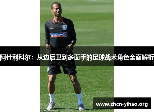 阿什利科尔：从边后卫到多面手的足球战术角色全面解析