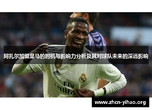 阿扎尔加盟皇马的时机与影响力分析及其对球队未来的深远影响