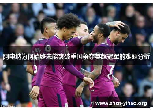 阿申纳为何始终未能突破重围争夺英超冠军的难题分析