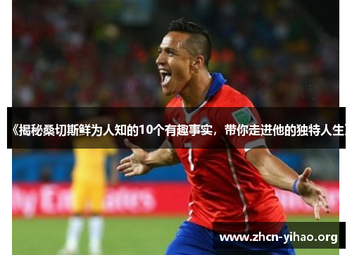《揭秘桑切斯鲜为人知的10个有趣事实，带你走进他的独特人生》