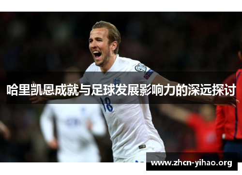 哈里凯恩成就与足球发展影响力的深远探讨 哈里凯恩成就与足球发展影响力的深远探讨