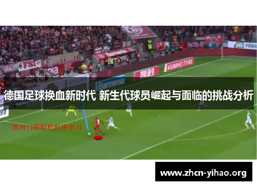德国足球换血新时代 新生代球员崛起与面临的挑战分析