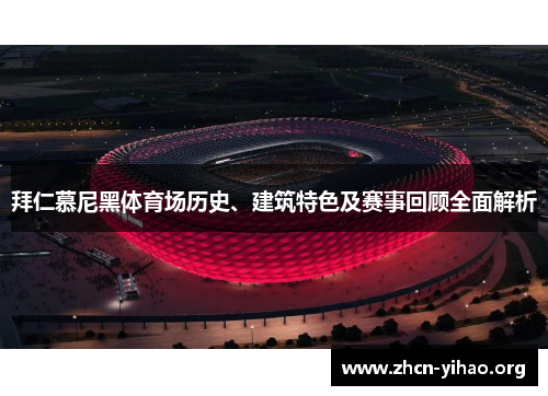 拜仁慕尼黑体育场历史、建筑特色及赛事回顾全面解析