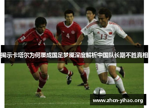 揭示卡塔尔为何屡成国足梦魇深度解析中国队长期不胜真相 揭示卡塔尔为何屡成国足梦魇深度解析中国队长期不胜真相