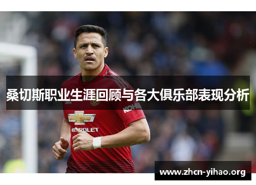 桑切斯职业生涯回顾与各大俱乐部表现分析