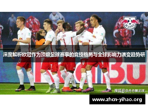 深度解析欧冠作为顶级足球赛事的竞技格局与全球影响力演变趋势研 深度解析欧冠作为顶级足球赛事的竞技格局与全球影响力演变趋势研