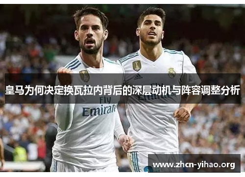 皇马为何决定换瓦拉内背后的深层动机与阵容调整分析 皇马为何决定换瓦拉内背后的深层动机与阵容调整分析