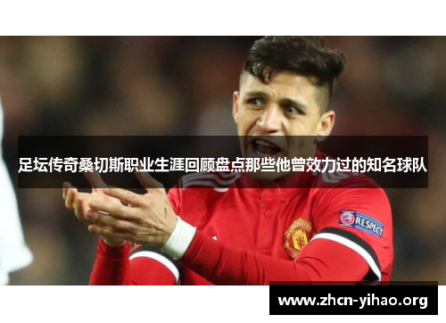 足坛传奇桑切斯职业生涯回顾盘点那些他曾效力过的知名球队