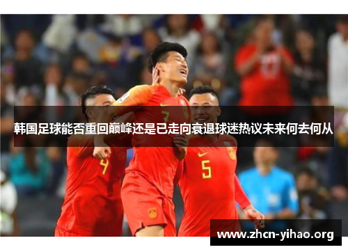 韩国足球能否重回巅峰还是已走向衰退球迷热议未来何去何从