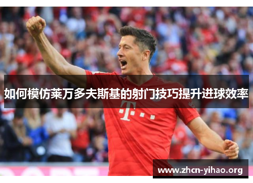 如何模仿莱万多夫斯基的射门技巧提升进球效率