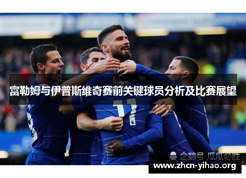 富勒姆与伊普斯维奇赛前关键球员分析及比赛展望