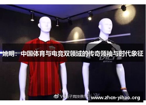 姚明：中国体育与电竞双领域的传奇领袖与时代象征