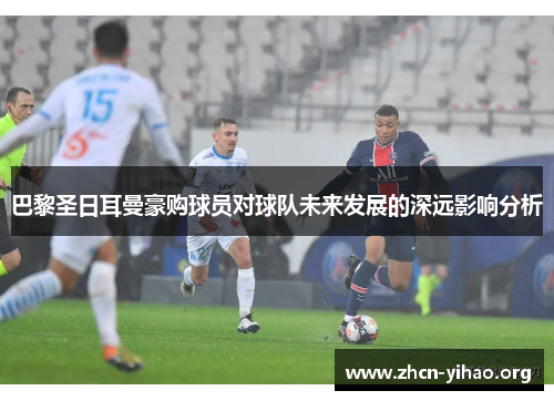 巴黎圣日耳曼豪购球员对球队未来发展的深远影响分析