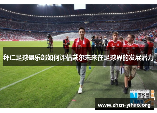 拜仁足球俱乐部如何评估戴尔未来在足球界的发展潜力