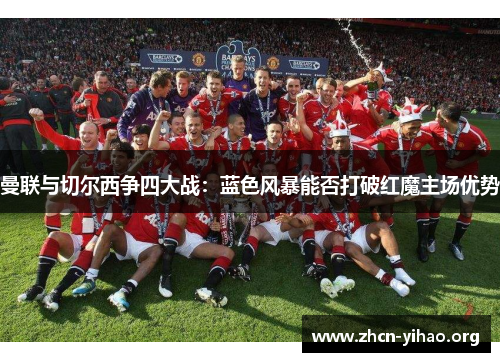 曼联与切尔西争四大战：蓝色风暴能否打破红魔主场优势