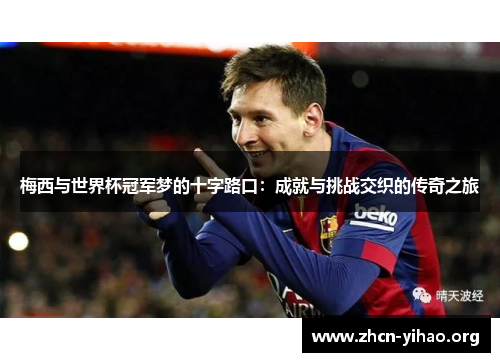梅西与世界杯冠军梦的十字路口：成就与挑战交织的传奇之旅