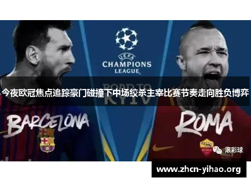 今夜欧冠焦点追踪豪门碰撞下中场绞杀主宰比赛节奏走向胜负博弈